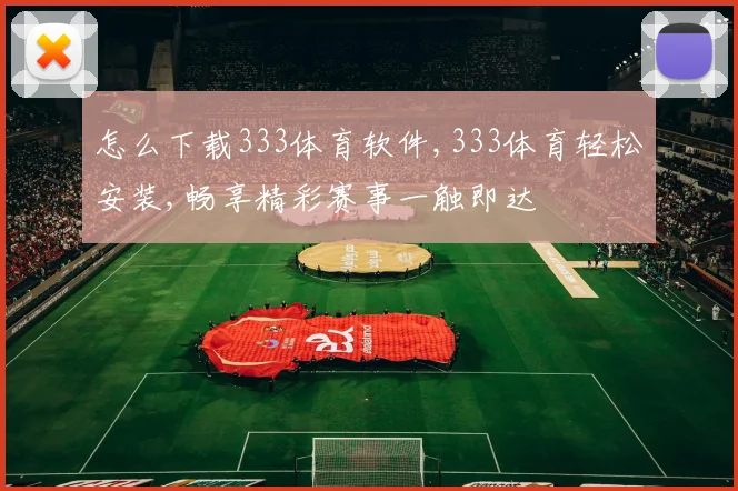 怎么下载333体育软件,333体育轻松安装,畅享精彩赛事一触即达