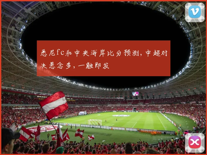 悉尼fc和中央海岸比分预测,中超对决悬念多,一触即发