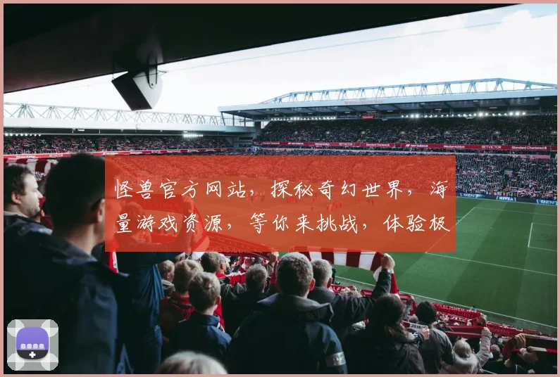 怪兽官方网站，探秘奇幻世界，海量游戏资源，等你来挑战，体验极致冒险