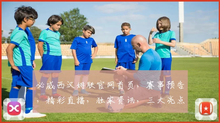 必威西汉姆联官网首页，赛事预告，精彩直播，独家资讯，三大亮点，不容错过，一网打尽