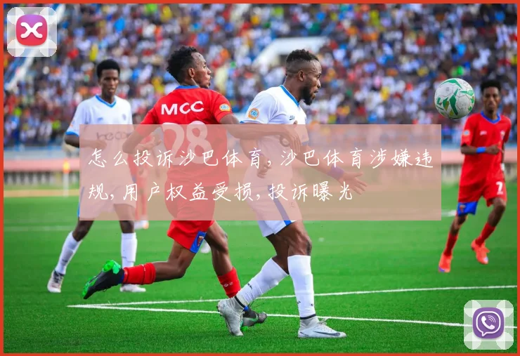 怎么投诉沙巴体育,沙巴体育涉嫌违规,用户权益受损,投诉曝光