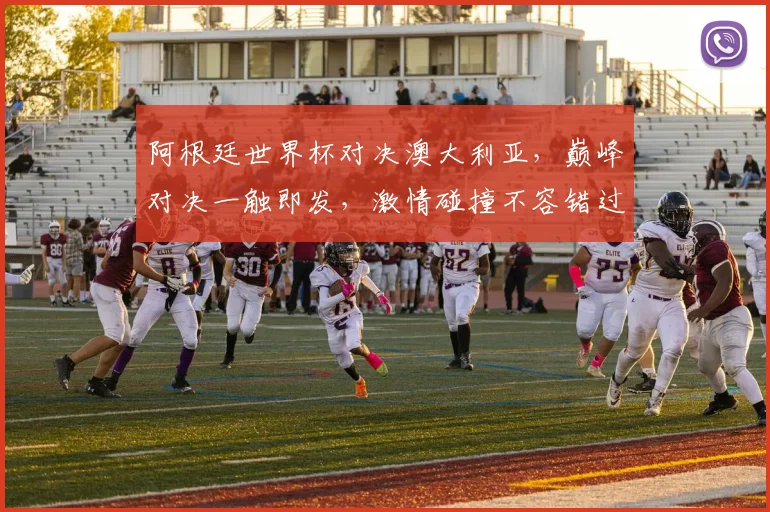 阿根廷世界杯对决澳大利亚，巅峰对决一触即发，激情碰撞不容错过，谁将问鼎荣耀