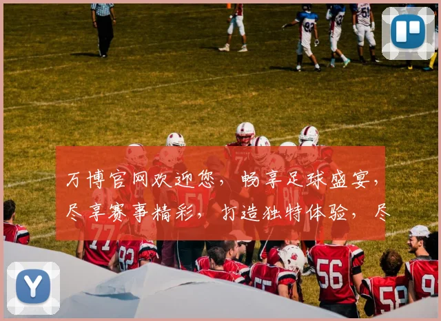 万博官网欢迎您，畅享足球盛宴，尽享赛事精彩，打造独特体验，尽在万博平台